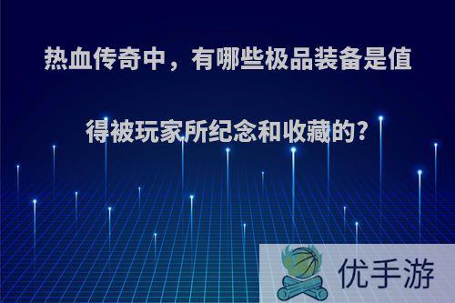 热血传奇中，有哪些极品装备是值得被玩家所纪念和收藏的?