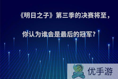 《明日之子》第三季的决赛将至，你认为谁会是最后的冠军?