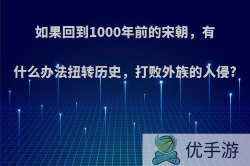 如果回到1000年前的宋朝，有什么办法扭转历史，打败外族的入侵?