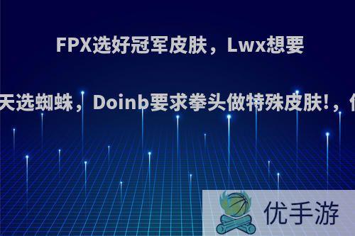 FPX选好冠军皮肤，Lwx想要薇恩，小天选蜘蛛，Doinb要求拳头做特殊皮肤!，你怎么看?