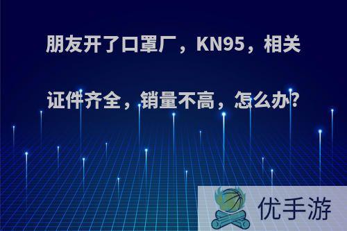 朋友开了口罩厂，KN95，相关证件齐全，销量不高，怎么办?