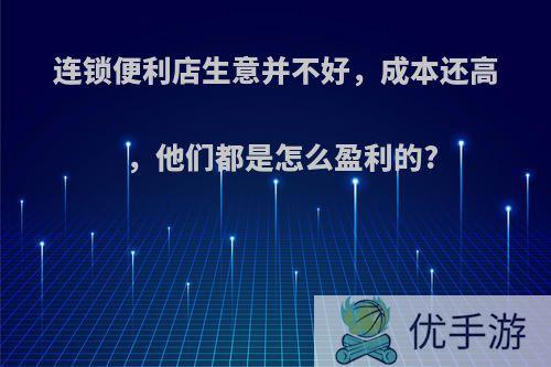 连锁便利店生意并不好，成本还高，他们都是怎么盈利的?