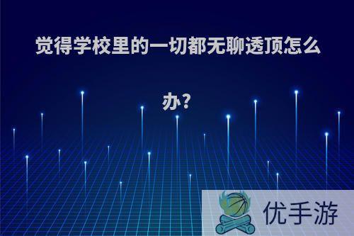 觉得学校里的一切都无聊透顶怎么办?