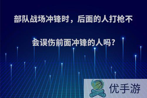 部队战场冲锋时，后面的人打枪不会误伤前面冲锋的人吗?