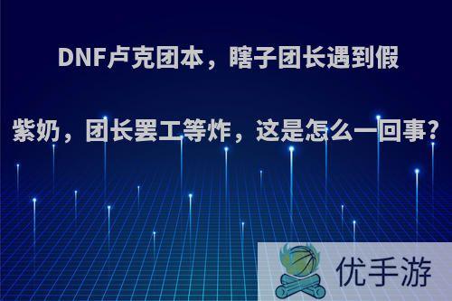 DNF卢克团本，瞎子团长遇到假紫奶，团长罢工等炸，这是怎么一回事?