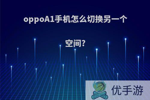 oppoA1手机怎么切换另一个空间?