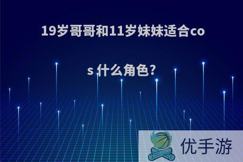 19岁哥哥和11岁妹妹适合cos 什么角色?