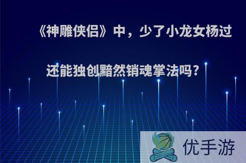 《神雕侠侣》中，少了小龙女杨过还能独创黯然销魂掌法吗?