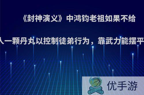 《封神演义》中鸿钧老祖如果不给三个徒弟一人一颗丹丸以控制徒弟行为，靠武力能摆平三个徒弟吗?