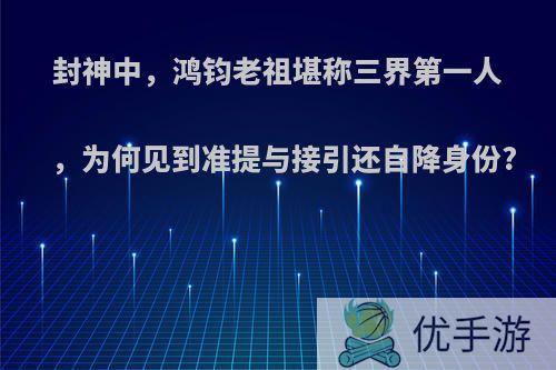 封神中，鸿钧老祖堪称三界第一人，为何见到准提与接引还自降身份?