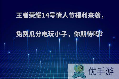 王者荣耀14号情人节福利来袭，免费瓜分电玩小子，你期待吗?