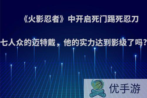 《火影忍者》中开启死门踢死忍刀七人众的迈特戴，他的实力达到影级了吗?