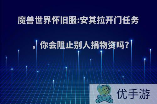 魔兽世界怀旧服:安其拉开门任务，你会阻止别人捐物资吗?