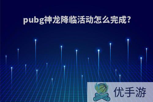 pubg神龙降临活动怎么完成?