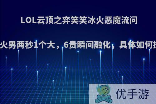 LOL云顶之弈笑笑冰火恶魔流问世，火男两秒1个大，6贵瞬间融化，具体如何操作?