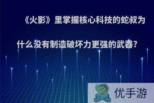 《火影》里掌握核心科技的蛇叔为什么没有制造破坏力更强的武器?