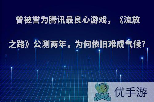 曾被誉为腾讯最良心游戏，《流放之路》公测两年，为何依旧难成气候?