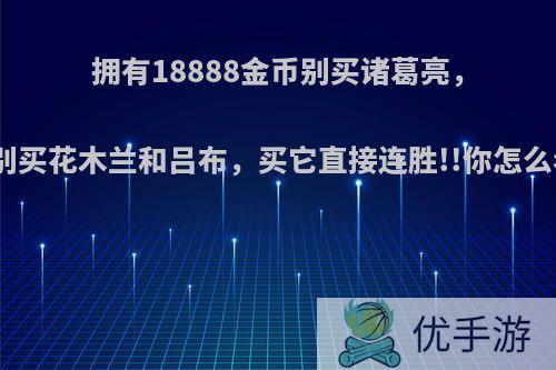 拥有18888金币别买诸葛亮，也别买花木兰和吕布，买它直接连胜!!你怎么看?