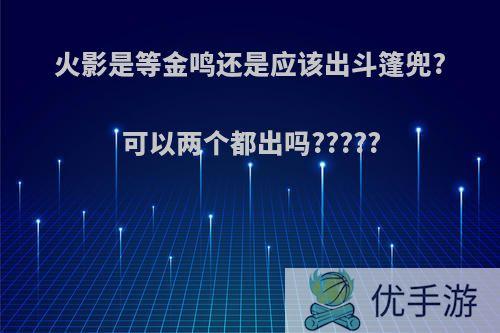 火影是等金鸣还是应该出斗篷兜?可以两个都出吗?????