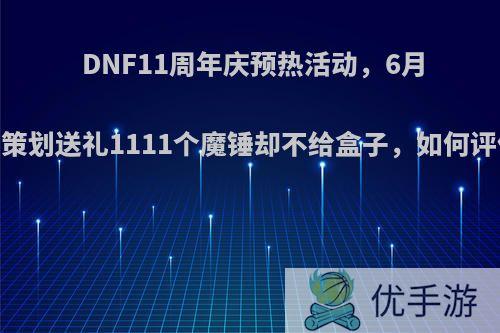 DNF11周年庆预热活动，6月15策划送礼1111个魔锤却不给盒子，如何评价?