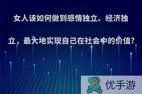 女人该如何做到感情独立、经济独立，最大地实现自己在社会中的价值?