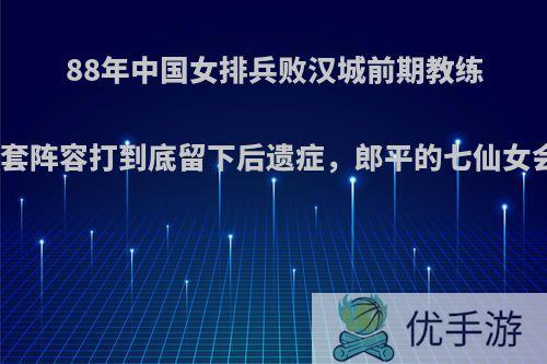 88年中国女排兵败汉城前期教练六仙女一套阵容打到底留下后遗症，郎平的七仙女会炮制吗?