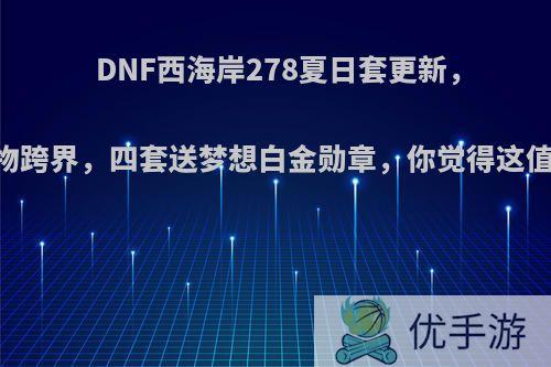 DNF西海岸278夏日套更新，二套送宠物跨界，四套送梦想白金勋章，你觉得这值得278吗?