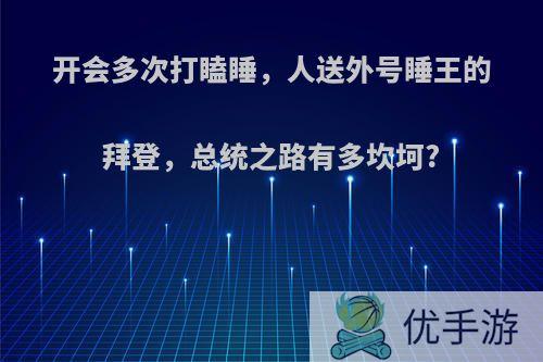 开会多次打瞌睡，人送外号睡王的拜登，总统之路有多坎坷?