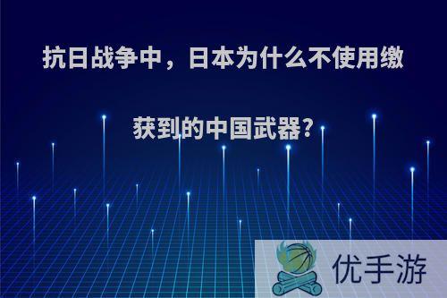 抗日战争中，日本为什么不使用缴获到的中国武器?