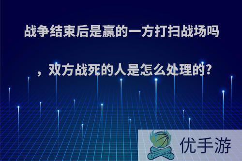 战争结束后是赢的一方打扫战场吗，双方战死的人是怎么处理的?