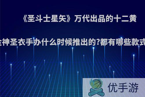 《圣斗士星矢》万代出品的十二黄金神圣衣手办什么时候推出的?都有哪些款式?