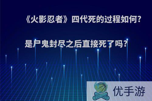 《火影忍者》四代死的过程如何?是尸鬼封尽之后直接死了吗?