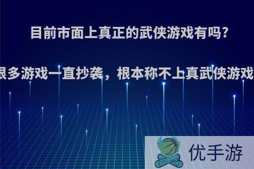 目前市面上真正的武侠游戏有吗?很多游戏一直抄袭，根本称不上真武侠游戏?