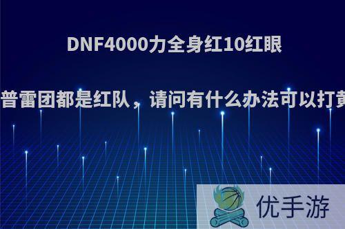 DNF4000力全身红10红眼每次打普雷团都是红队，请问有什么办法可以打黄绿队?