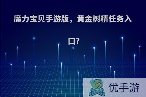 魔力宝贝手游版，黄金树精任务入口?