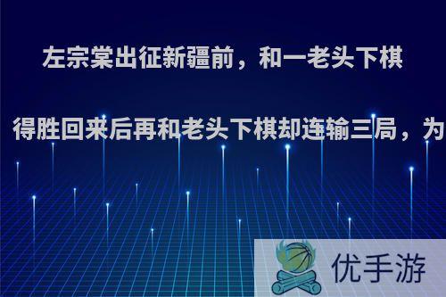 左宗棠出征新疆前，和一老头下棋赢了，得胜回来后再和老头下棋却连输三局，为什么?