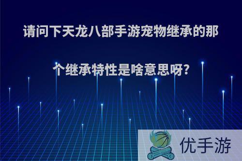 请问下天龙八部手游宠物继承的那个继承特性是啥意思呀?