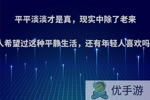 平平淡淡才是真，现实中除了老来人希望过这种平静生活，还有年轻人喜欢吗?