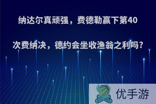 纳达尔真顽强，费德勒赢下第40次费纳决，德约会坐收渔翁之利吗?