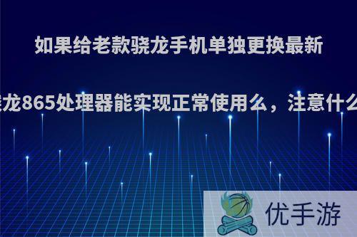 如果给老款骁龙手机单独更换最新骁龙865处理器能实现正常使用么，注意什么?