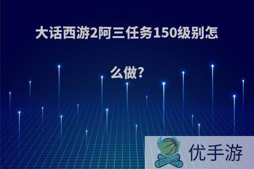 大话西游2阿三任务150级别怎么做?