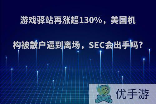 游戏驿站再涨超130%，美国机构被散户逼到离场，SEC会出手吗?