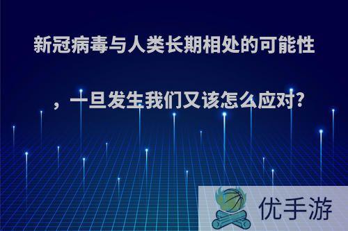 新冠病毒与人类长期相处的可能性，一旦发生我们又该怎么应对?