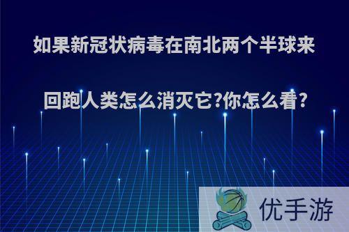 如果新冠状病毒在南北两个半球来回跑人类怎么消灭它?你怎么看?