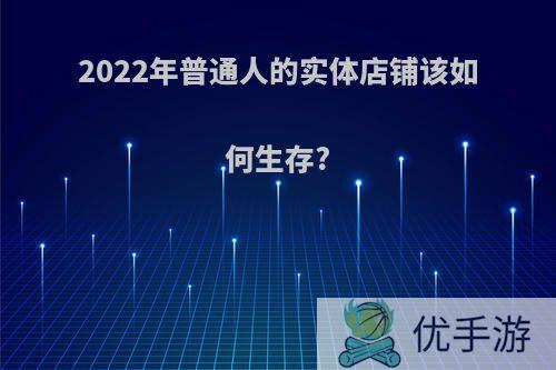 2022年普通人的实体店铺该如何生存?