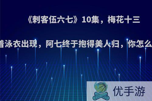 《刺客伍六七》10集，梅花十三带着泳衣出现，阿七终于抱得美人归，你怎么看?