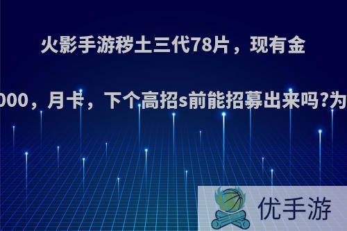 火影手游秽土三代78片，现有金币26000，月卡，下个高招s前能招募出来吗?为什么?