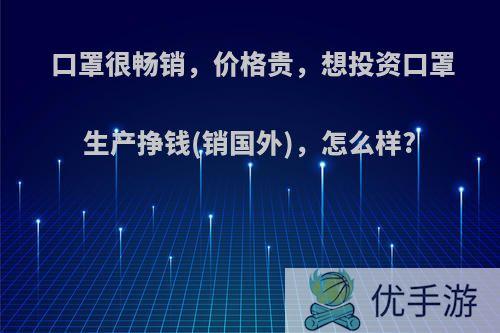 口罩很畅销，价格贵，想投资口罩生产挣钱(销国外)，怎么样?