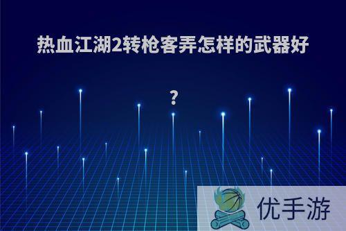 热血江湖2转枪客弄怎样的武器好?