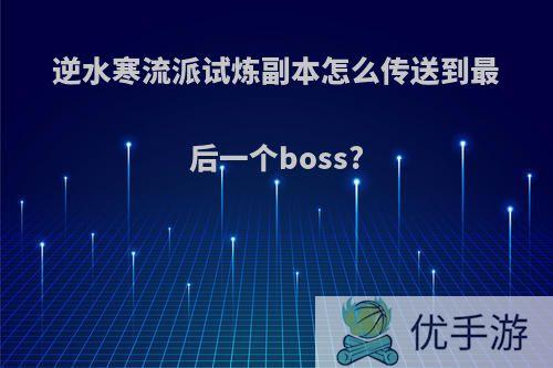 逆水寒流派试炼副本怎么传送到最后一个boss?